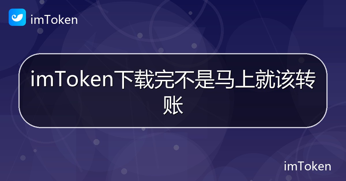 imToken下载完不是马上就该转账 - imToken 钱包帮助教程