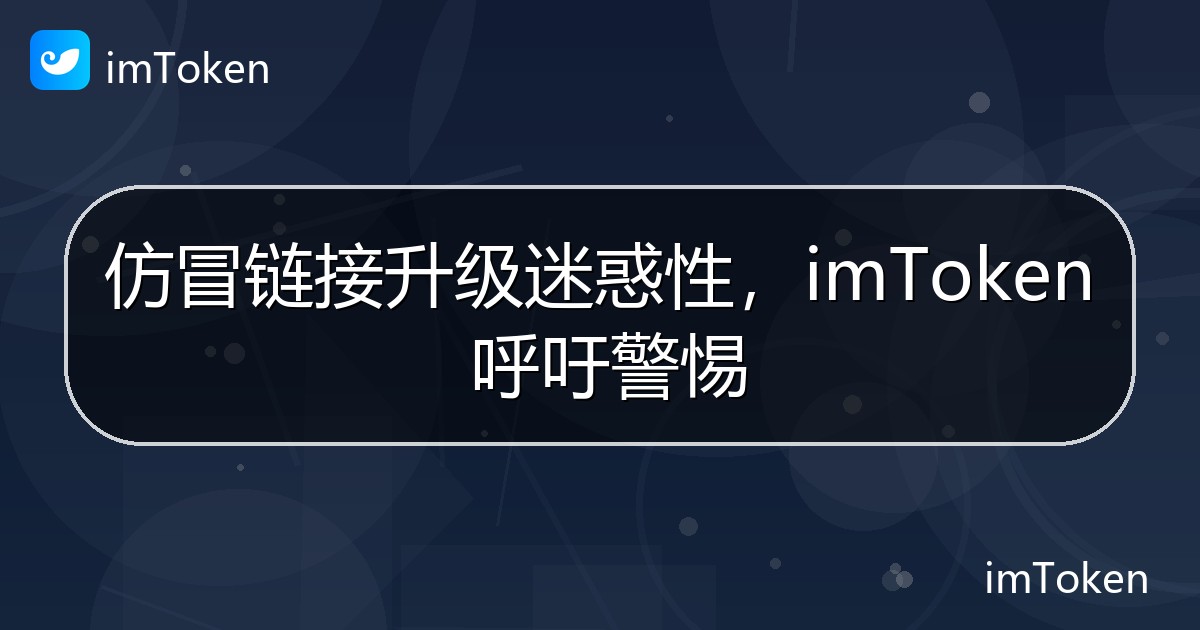 仿冒链接升级迷惑性，imToken 呼吁警惕 - imToken官方教程