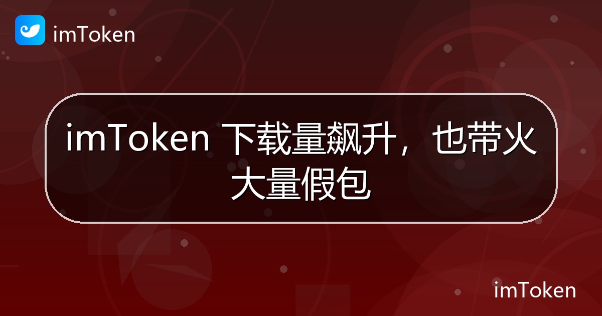 imToken 下载量飙升，也带火大量假包 - imToken 钱包官方教程