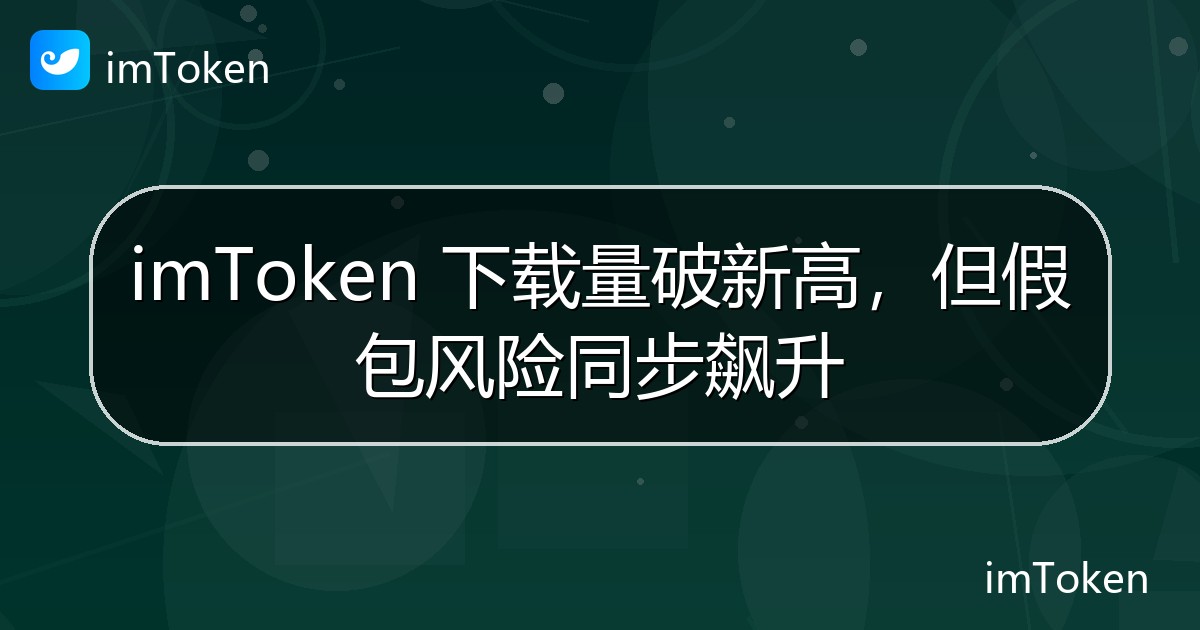 imToken 下载量破新高，但假包风险同步飙升 - imToken 钱包官方教程