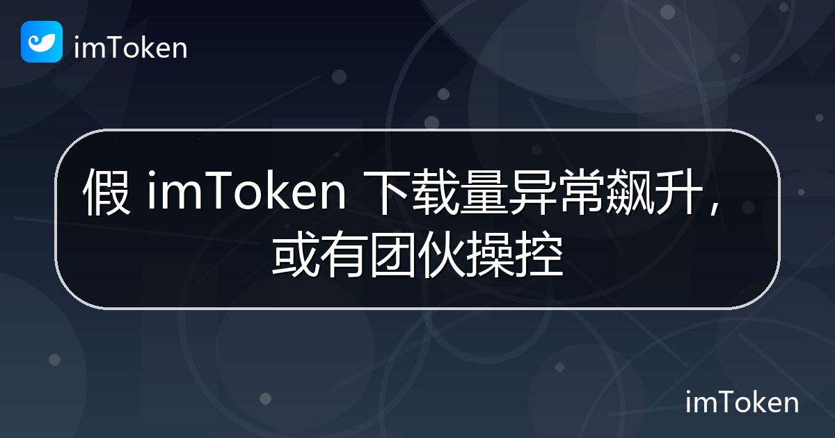 假 imToken 下载量异常飙升，或有团伙操控 - imToken 钱包官方教程