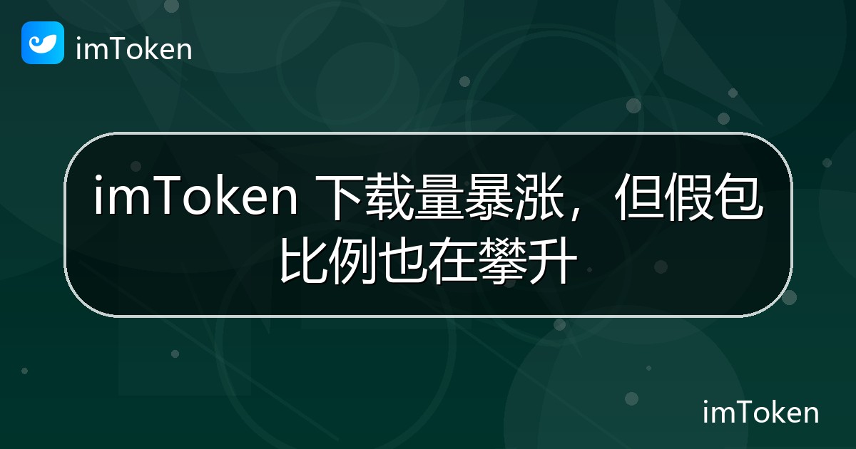 imToken 下载量暴涨，但假包比例也在攀升 - imToken 钱包官方教程