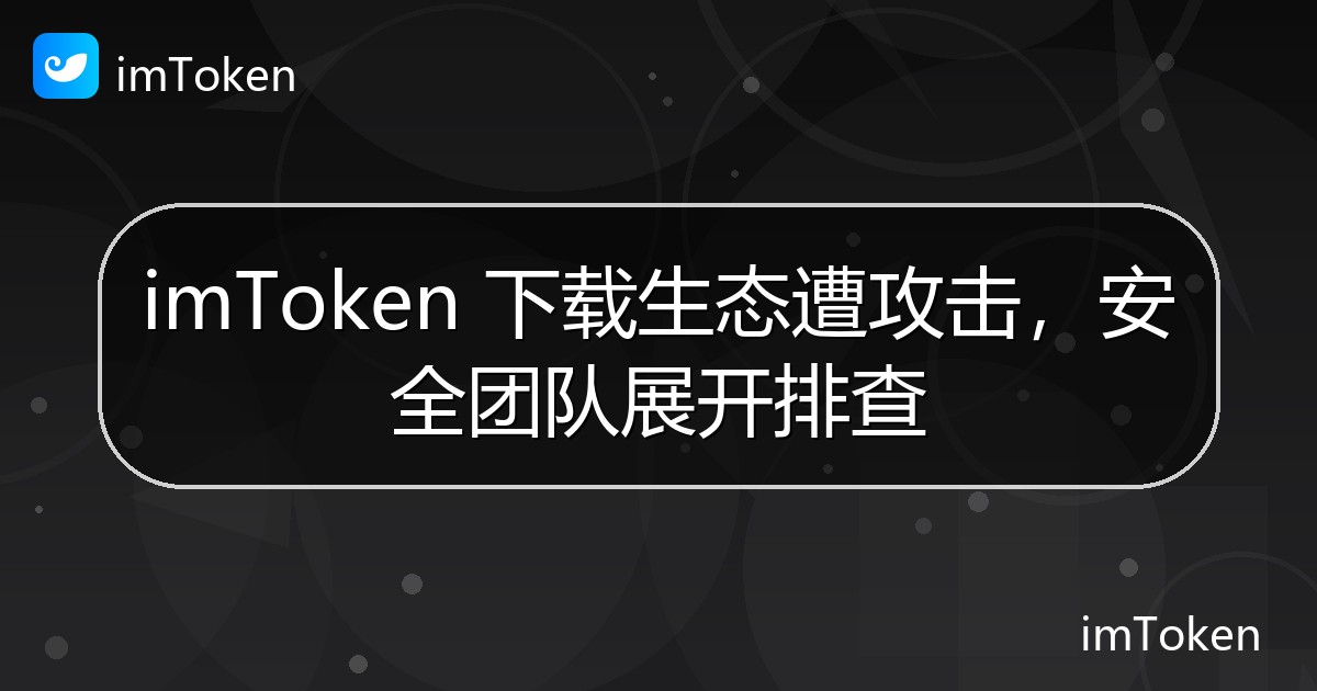 imToken 下载生态遭攻击，安全团队展开排查 - imToken 钱包官方教程