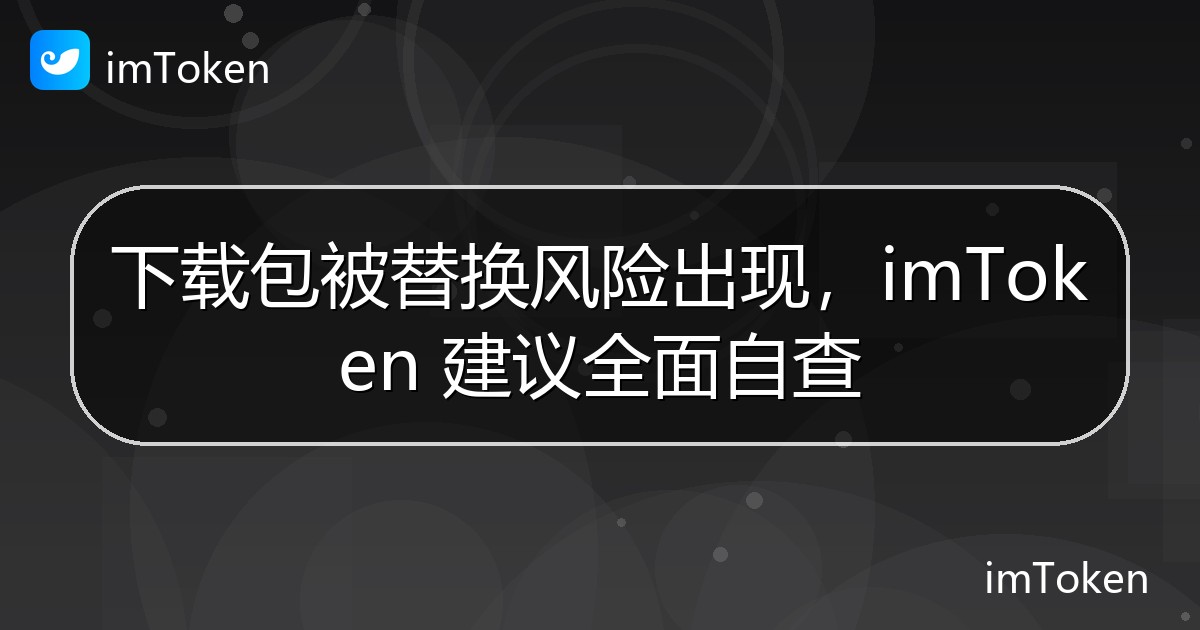下载包被替换风险出现，imToken 建议全面自查 - imToken 钱包官方教程