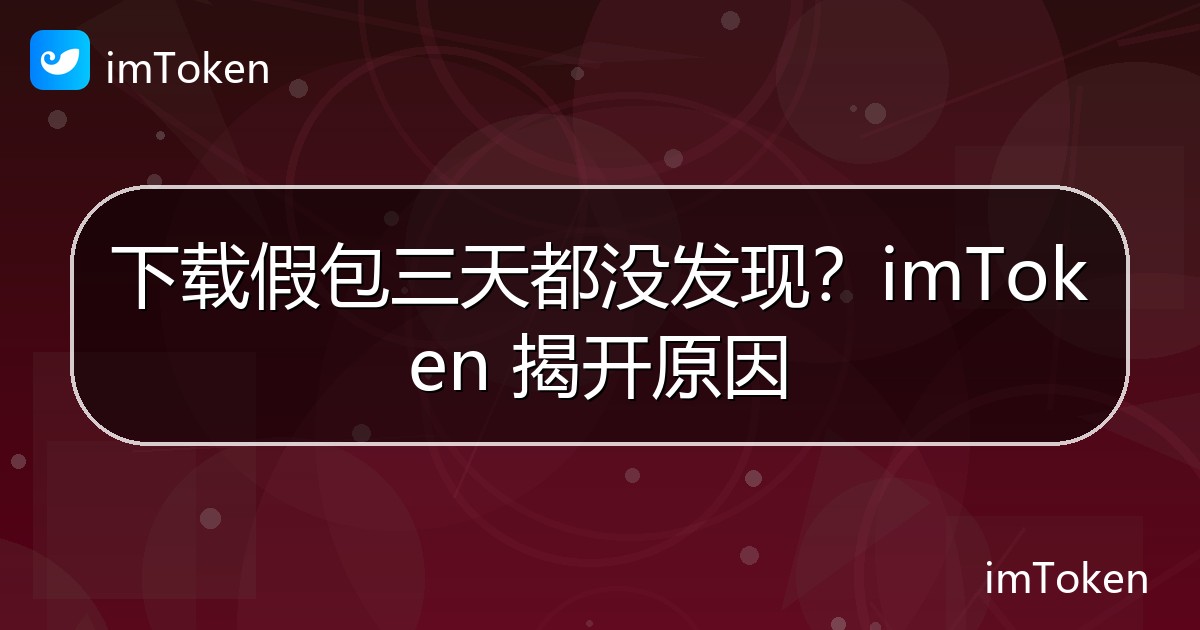 下载假包三天都没发现？imToken 揭开原因 - imToken官方教程