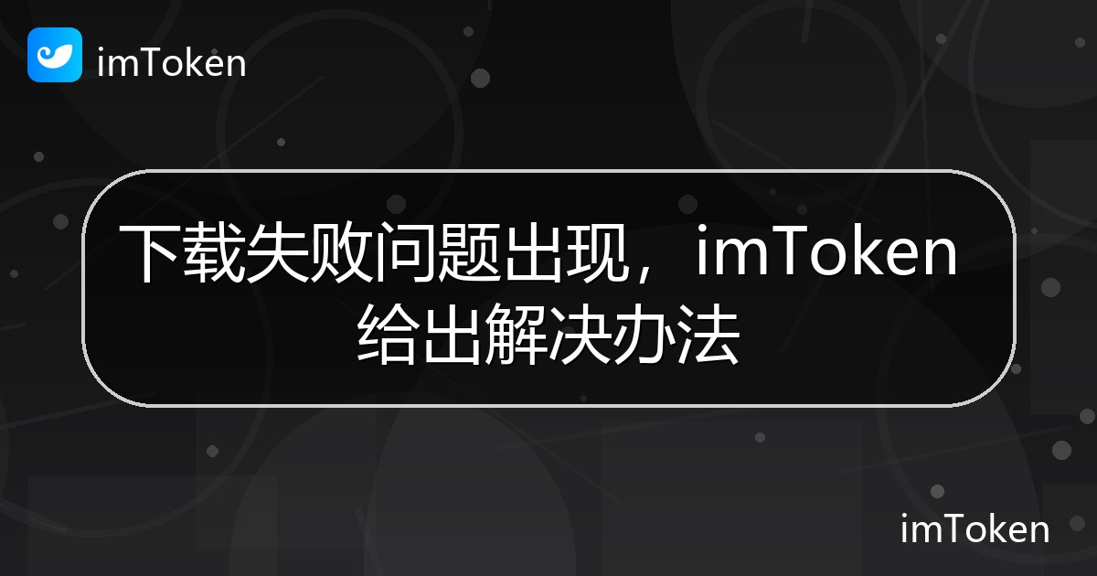 下载失败问题出现，imToken 给出解决办法 - imToken 钱包官方教程