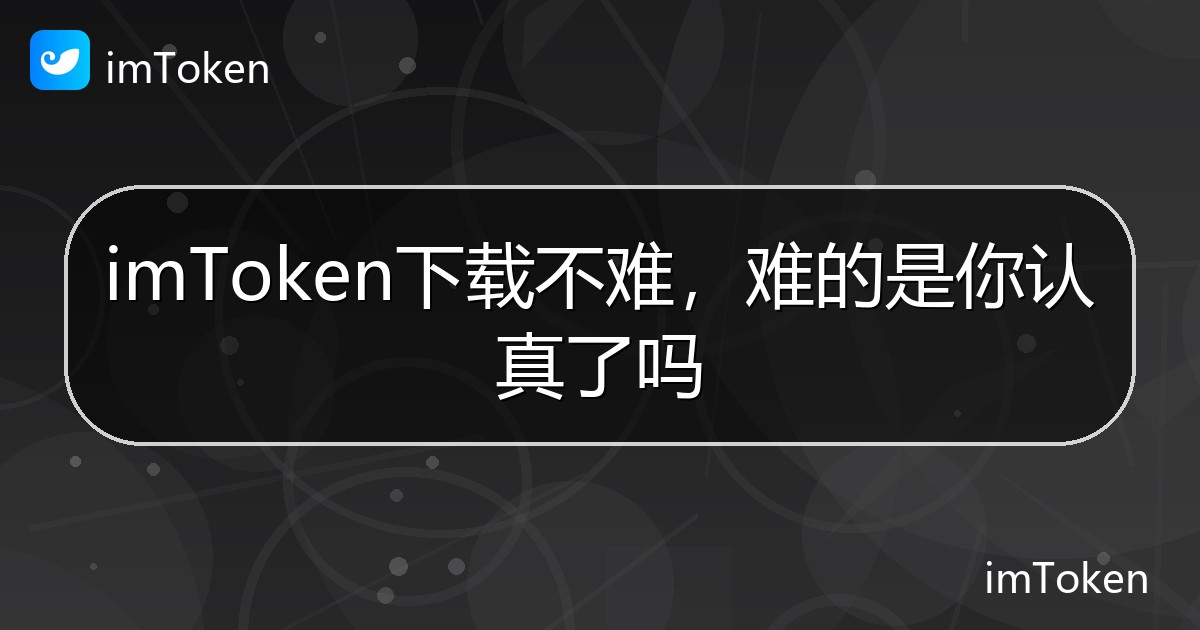 imToken下载不难，难的是你认真了吗 - imToken 钱包帮助教程