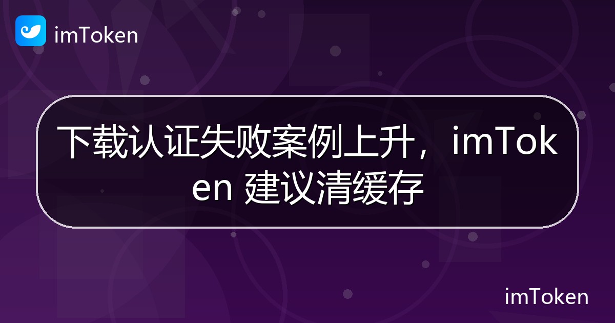 下载认证失败案例上升，imToken 建议清缓存 - imToken 钱包官方教程