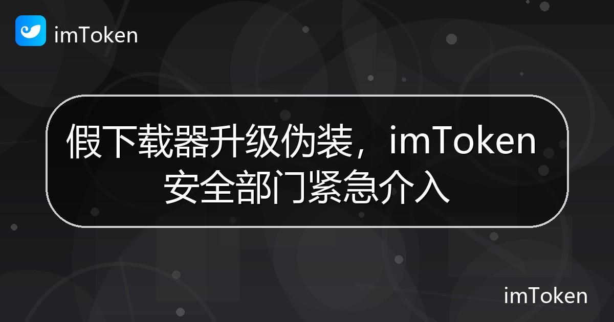 假下载器升级伪装，imToken 安全部门紧急介入 - imToken 钱包官方教程